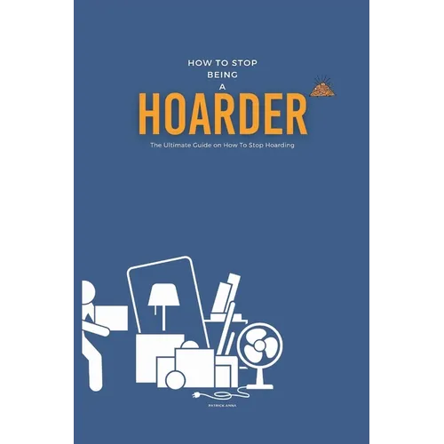 How To Stop Being A Hoarder: The Ultimate Guide on How To Stop Hoarding - Paperback