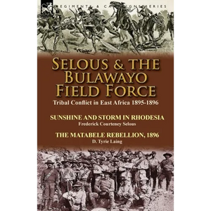 Selous & the Bulawayo Field Force: Tribal Conflict in East Africa 1895-1896-Sunshine and Storm in Rhodesia by Frederick Courteney Selous & The Matabel - Paperback