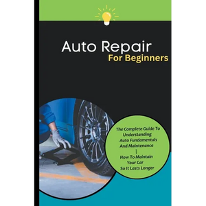 Auto Repair For Beginners: The Complete Guide To Understanding Auto Fundamentals And Maintenance How To Maintain Your Car So It Lasts Longer - Paperback