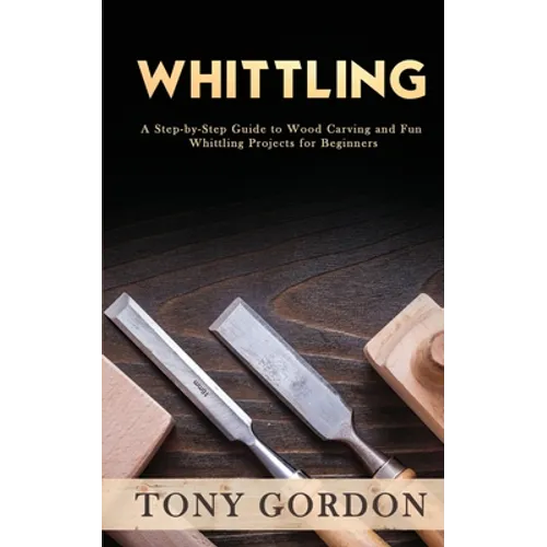 Whittling: A Step-by-Step Guide to Wood Carving and Fun Whittling Projects for Beginners - Paperback