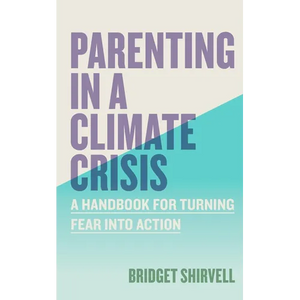 Parenting in a Climate Crisis: A Handbook for Turning Fear Into Action - Paperback