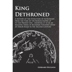 Kings Dethroned - A History of the Evolution of Astronomy from the Time of the Roman Empire up to the Present Day;Showing it to be an Amazing Series o - Paperback