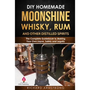 DIY Homemade Moonshine, Whisky, Rum, and Other Distilled Spirits: The Complete Guidebook to Making Your Own Liquor, Safely and Legally - Paperback