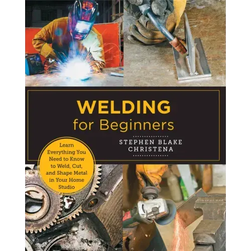 Welding for Beginners: Learn Everything You Need to Know to Weld, Cut, and Shape Metal in Your Home Studio - Paperback