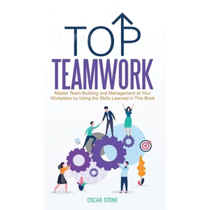 Top Teamwork: Master Team Building and Management at Your Workplace by Using the Skills Learned in This Book - Hardcover