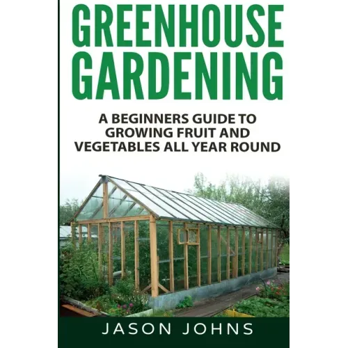 Greenhouse Gardening - A Beginners Guide To Growing Fruit and Vegetables All Year Round - Paperback