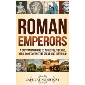 Roman Emperors: A Captivating Guide to Augustus, Tiberius, Nero, Constantine the Great, and Justinian I - Hardcover