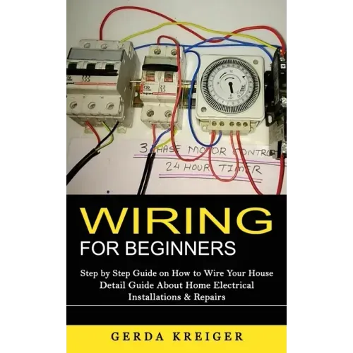 Wiring for Beginners: Step by Step Guide on How to Wire Your House (Detail Guide About Home Electrical Installations & Repairs) - Paperback