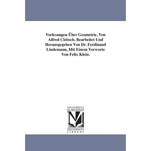 Vorlesungen Über Geometrie, Von Alfred Clebsch. Bearbeitet Und Herausgegeben Von Dr. Ferdinand Lindemann, Mit Einem Vorworte Von Felix Klein. - Paperback