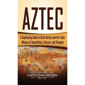Aztec: A Captivating Guide to Aztec History and the Triple Alliance of Tenochtitlan, Tetzcoco, and Tlacopan - Hardcover