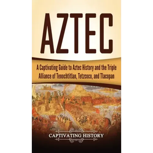 Aztec: A Captivating Guide to Aztec History and the Triple Alliance of Tenochtitlan, Tetzcoco, and Tlacopan - Hardcover
