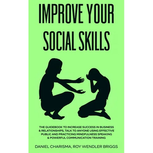 Improve Your Social Skills: The Guidebook to Increase Success in Business & Relationships, Talk To Anyone Using Effective Public and Practicing Mindfu - Paperback