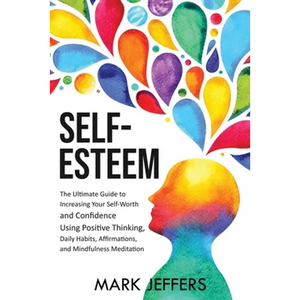 Self-Esteem: The Ultimate Guide to Increasing Your Self-Worth and Confidence Using Positive Thinking, Daily Habits, Affirmations, and Mindfulness Medi - Paperback