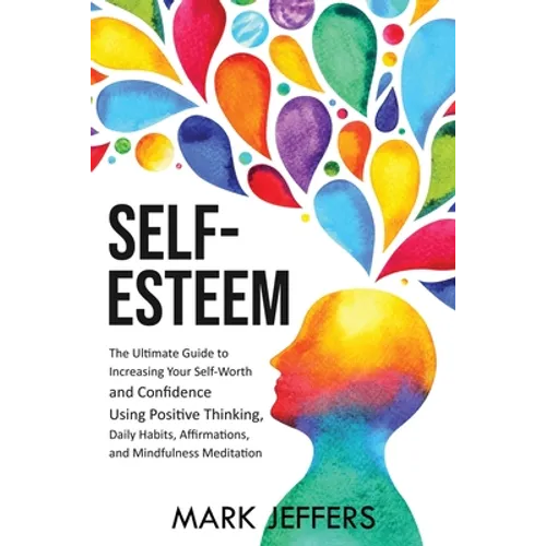 Self-Esteem: The Ultimate Guide to Increasing Your Self-Worth and Confidence Using Positive Thinking, Daily Habits, Affirmations, and Mindfulness Medi - Paperback
