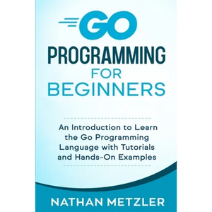 Go Programming for Beginners: An Introduction to Learn the Go Programming Language with Tutorials and Hands-On Examples - Paperback