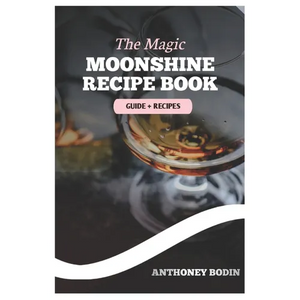The Magic Moonshine Recipe Book: Distill Your Spirit - From Whiskey to Fruity Delights - A Complete Guide for the Aspiring Moonshiner - Paperback