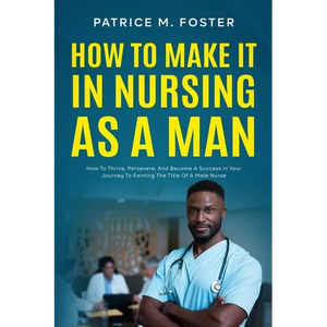 How To Make It In Nursing As A Man: How To Thrive, Persevere, And Become A Success In Your Journey To Earning The Title Of A Male Nurse - Paperback