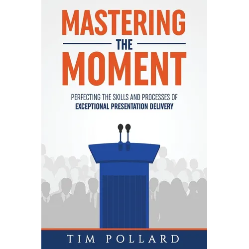 Mastering the Moment: Perfecting the Skills and Processes of Exceptional Presentation Delivery - Paperback