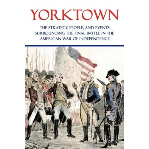 Yorktown: The Strategy, People, and Events Surrounding the Final Battle in the American War of Independence - Paperback