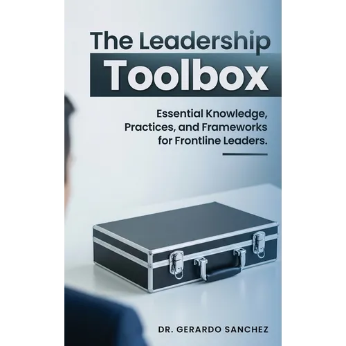 The Leadership Toolbox: Essential knowledge, practices, and frameworks for frontline leaders - Hardcover