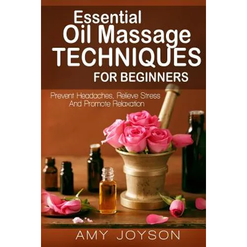 Essential Oils: Essential Oil Massage Techniques For Beginners: Prevent Headaches, Relieve Stress And Promote Relaxation - Paperback