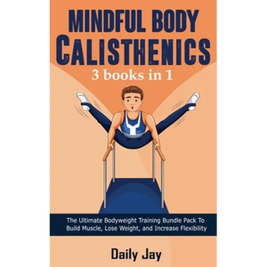 Mindful Body Calisthenics: The Ultimate Bodyweight Training Bundle Pack To Build Muscle, Lose Weight, and Increase Flexibility 3 Books In 1 - Paperback