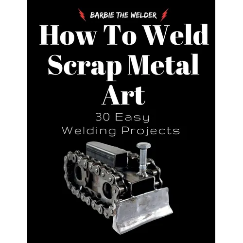 How To Weld Scrap Metal Art: 30 Easy Welding Projects - Paperback