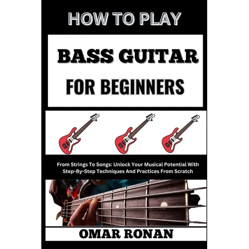 How to Play Bass Guitar for Beginners: From Strings To Songs: Unlock Your Musical Potential With Step-By-Step Techniques And Practices From Scratch - Paperback