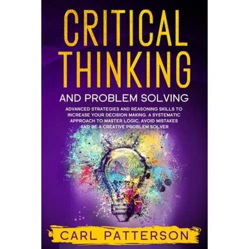 Critical Thinking And Problem Solving: Advanced Strategies and Reasoning Skills to Increase Your Decision Making. A Systematic Approach to Master Logi - Paperback