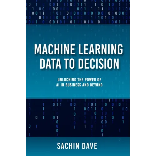Machine Learning Data To Decision: Unlocking the Power of AI in Business and Beyond - Paperback