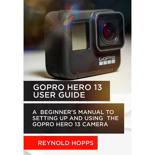 Gopro Hero 13 User Guide: A Beginner's Manual to Setting Up and Using the Gopro Hero 13 Camera - Paperback