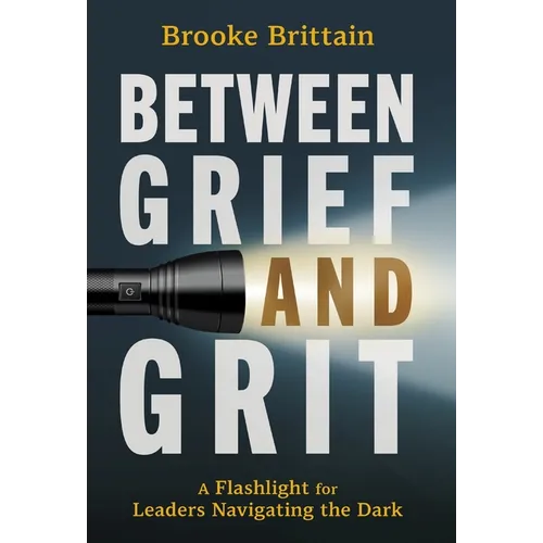 Between Grief and Grit: A Flashlight for Leaders Navigating the Dark - Hardcover