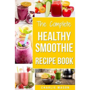 The Complete Healthy Smoothie Recipe Book: Smoothie Cookbook Smoothie Cleanse Smoothie Bible Smoothie Diet Book - Paperback