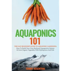 Aquaponics 101: The Easy Beginner's Guide to Aquaponic Gardening: How To Build Your Own Backyard Aquaponics System and Grow Organic Vegetables With Hy - Paperback