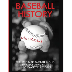 Baseball History: The History of Baseball Along With Fascinating Facts & Unbelievably True Stories - Hardcover