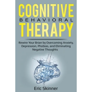 Cognitive Behavioral Therapy: Rewire Your Brain by Overcoming Anxiety, Depression, Phobias, and Eliminating Negative Thoughts - Paperback