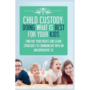Child Custody: Find Out Your Rights and Learn Strategies To Communicate With An Uncooperative Ex - Paperback