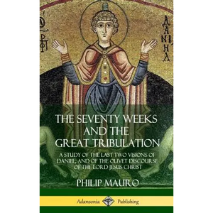 The Seventy Weeks and the Great Tribulation: A Study of the Last Two Visions of Daniel, and of the Olivet Discourse of the Lord Jesus Christ (Hardcove - Hardcover