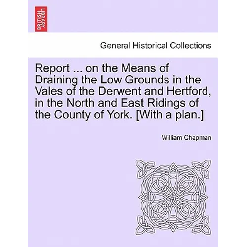 Report ... on the Means of Draining the Low Grounds in the Vales of the Derwent and Hertford, in the North and East Ridings of the County of York. [wi - Paperback
