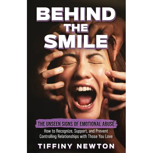 Behind the Smile: The Unseen Signs of Emotional Abuse How to Recognize, Support, and Prevent Controlling Relationships with Those You Lo
