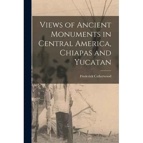 Views of Ancient Monuments in Central America, Chiapas and Yucatan - Paperback