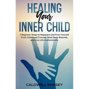 Healing Your Inner Child: 7 Beginner Steps to Reparent and Free Yourself From Past Childhood Trauma, Heal Deep Wounds, and Live Life Authentically. - Paperback