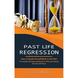 Past Life Regression: How to Guide Yourself Back to the Past (A Complete Self Help Workbook on Past Life Healing Dowsing Technique) - Paperback