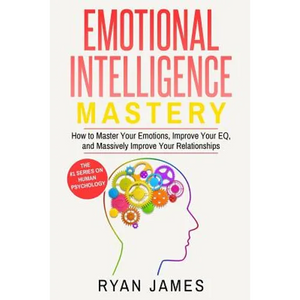 Emotional Intelligence: Mastery- How to Master Your Emotions, Improve Your Eq, and Massively Improve Your Relationships - Paperback