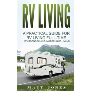 RV Living: A Practical Guide For RV Living Full-Time (Rv Boondocking, Motorhome Living) - Paperback
