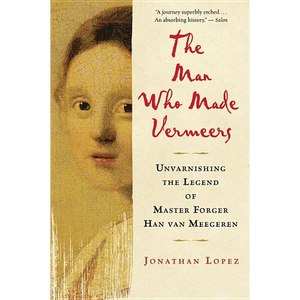 The Man Who Made Vermeers: Unvarnishing the Legend of Master Forger Han Van Meegeren - Paperback