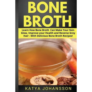 Bone Broth: Learn How Bone Broth Can Make Your Skin Glow, Improve your Health and Reverse Grey Hair - With Delicious Bone Broth Recipes - Paperback