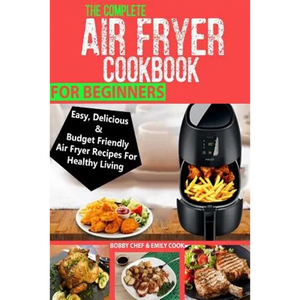 The Complete Air Fryer Cookbook For Beginners: Easy, Delicious And Budget Friendly Air Fryer Recipes For Healthy Living - Paperback