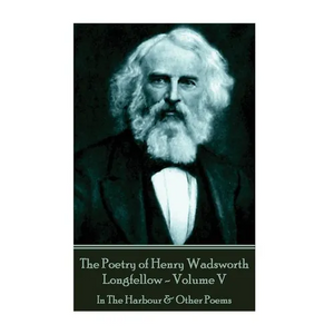 The Poetry of Henry Wadsworth Longfellow - Volume V: In The Harbour & Other Poems - Paperback