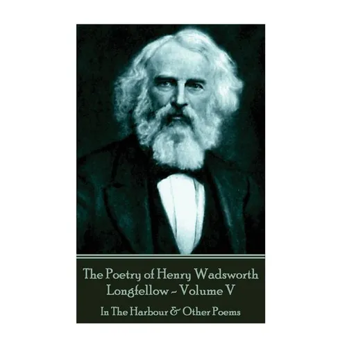 The Poetry of Henry Wadsworth Longfellow - Volume V: In The Harbour & Other Poems - Paperback